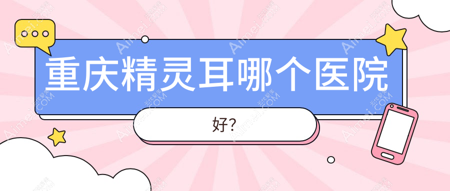 重庆精灵耳哪个医院好? 重庆精灵耳哪个医院好?