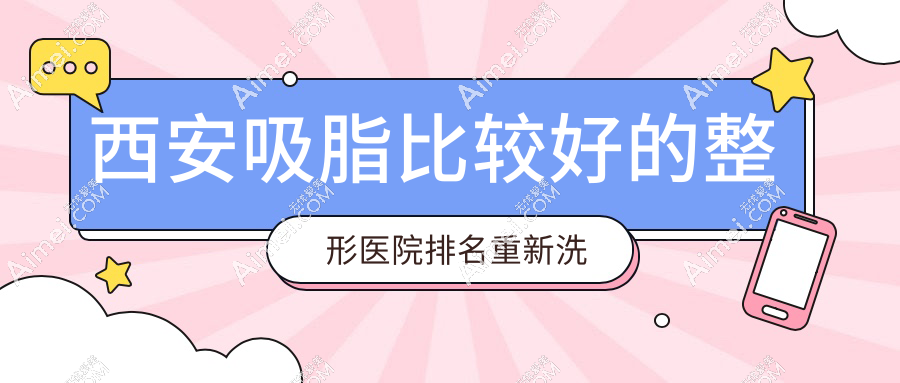 西安吸脂比较好的整形医院排名重洗牌,西安西美/叶子等有名的7家稳居榜首