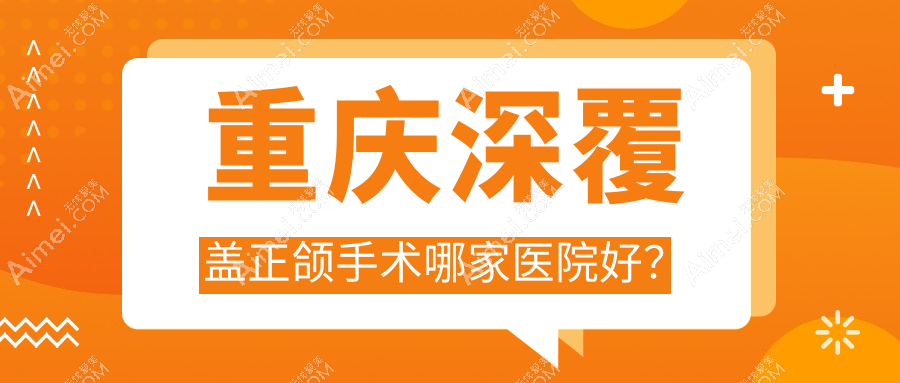 重庆深覆盖正颌手术哪家医院好?重庆脸型不对称正颌手术/龅牙正颌手术挑选这些