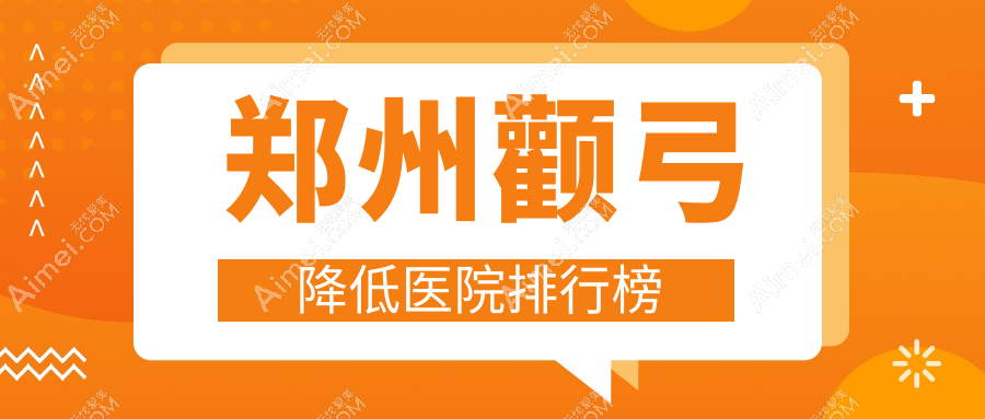 郑州颧弓降低医院排行榜价目表预览!公办、私立都有