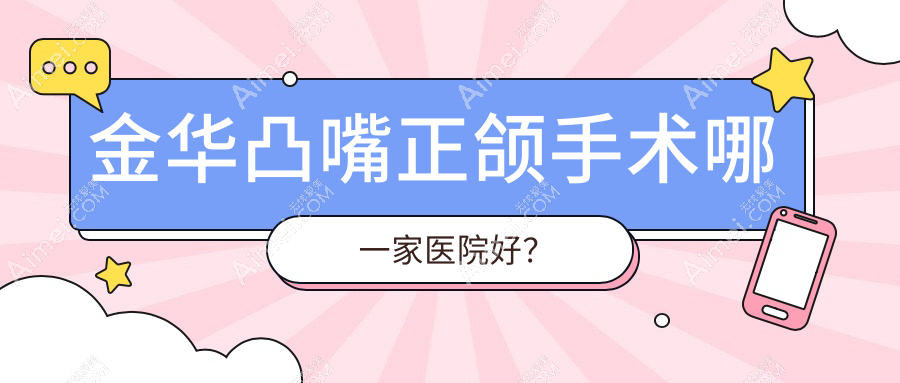 金华凸嘴正颌手术哪一家医院好?金华地包天正颌手术/深覆盖正颌手术甄选这几个