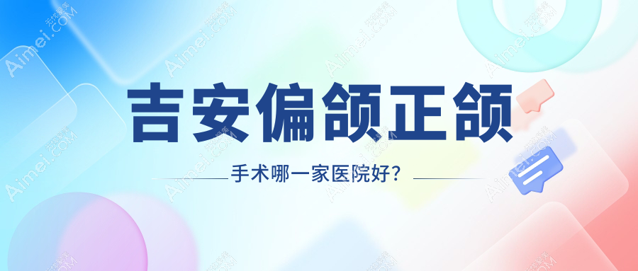 吉安偏颌正颌手术哪一家医院好?排名前十医院有唯美/皓靓