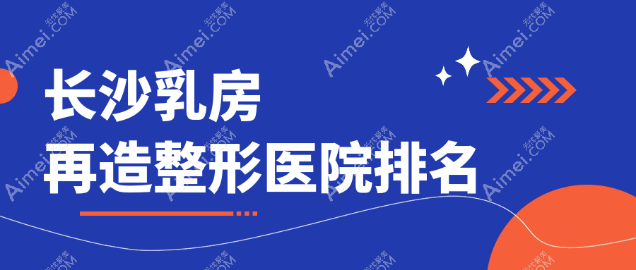 长沙乳房再造哪家医院较好?人气排行前十,梵童等人气入选
