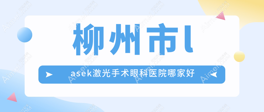 柳州市lasek激光手术哪家好?推荐柳州市lasek激光手术口碑好还正规的医院