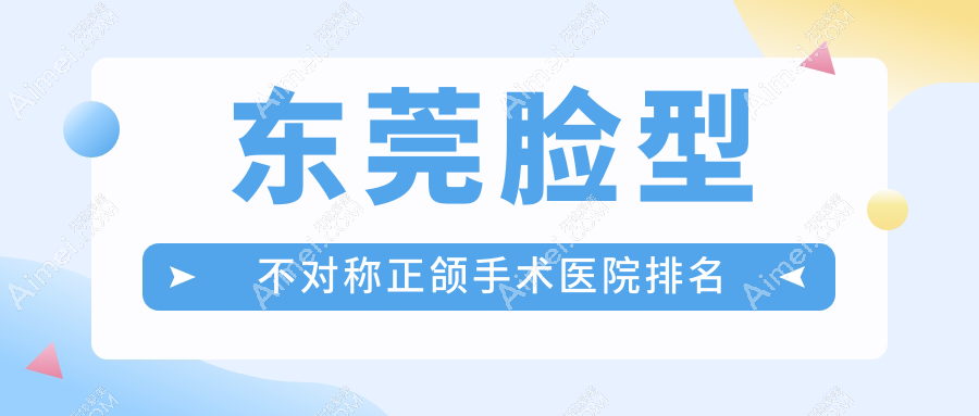 东莞脸型不对称正颌手术医院排名 东莞脸型不对称正颌手术医院排名