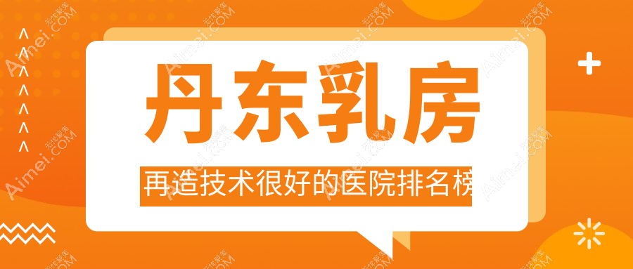 发布!丹东乳房再造技术很好的医院排名榜|前二名解析,有几家是公办