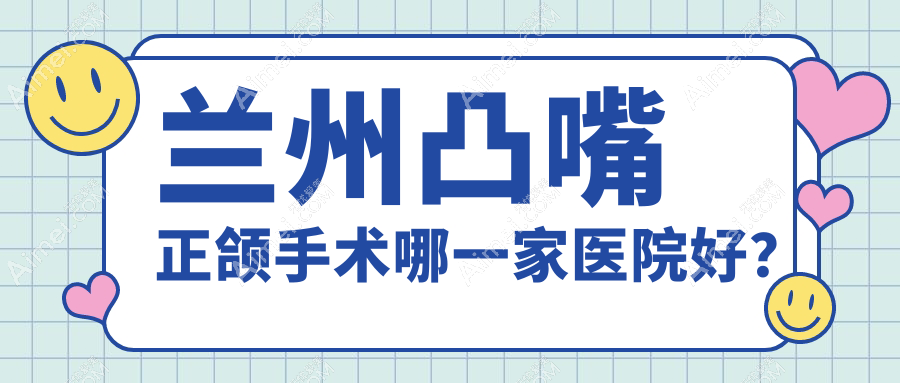 兰州凸嘴正颌手术哪一家医院好?兰州双颌前突正颌手术/下巴后缩正颌手术挑选这几家