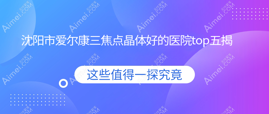 沈阳市爱尔康三焦点晶体好的医院top五揭晓 沈阳市爱尔康三焦点晶体好的医院top五揭晓