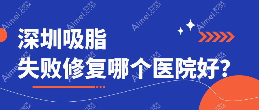 深圳吸脂失败修复哪个医院好?军科、南西子、福雅等这十家技术好