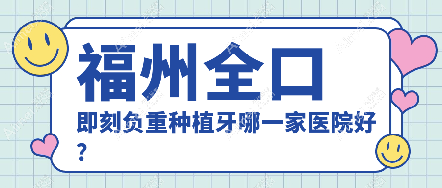 福州全口即刻负重种植牙哪一家医院好?排名前十医院有福清玉屏美特尔/鼓楼福瑞得