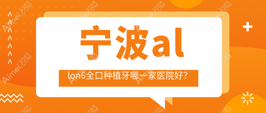 宁波allon6全口种植牙哪一家医院好?排名前十医院有健雅/宁海桃源医院