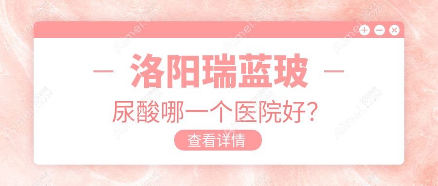 洛阳瑞蓝玻尿酸哪一个医院好？精选十家当地实力很高的整形机构