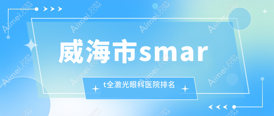 威海市smart全激光眼科医院排名 威海市smart全激光眼科医院排名