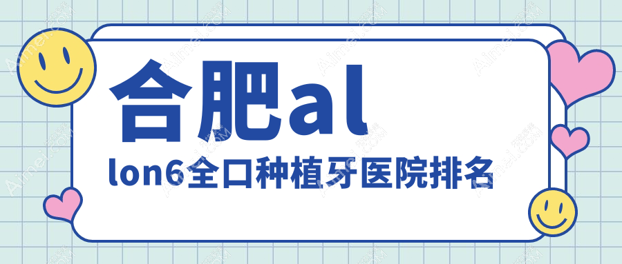 合肥allon6全口种植牙医院排名合肥allon6全口种植牙美奥医院好还便宜