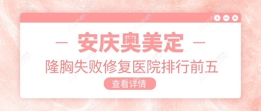安庆奥美定隆胸失败修复医院排行前五家排行榜 安庆奥美定隆胸失败修复医院排行前五家排行榜