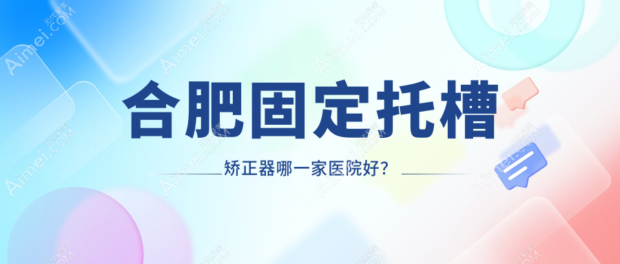 合肥固定托槽矫正器哪一家医院好? 合肥固定托槽矫正器哪一家医院好?