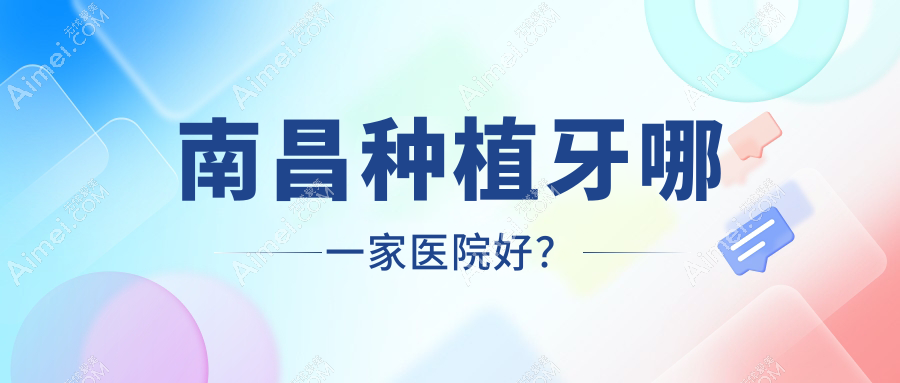南昌种植牙哪一家医院好?排名前十医院有鹏爱/瑞尔