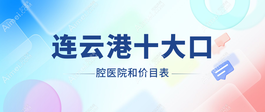 连云港十大口腔医院和价目表,推荐的都是连云港好又便宜的口腔