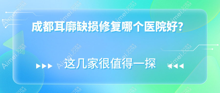 成都耳廓缺损修复哪个医院好?甄选十家当地技术力不低的整形机构