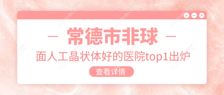 常德市非球面人工晶状体好的医院top1出炉:新德华、、等有名气大医生