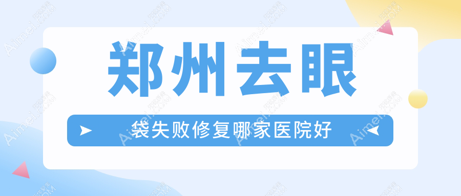 郑州去眼袋失败修复哪家医院好?整形医院、声誉测评费用价目表一览!