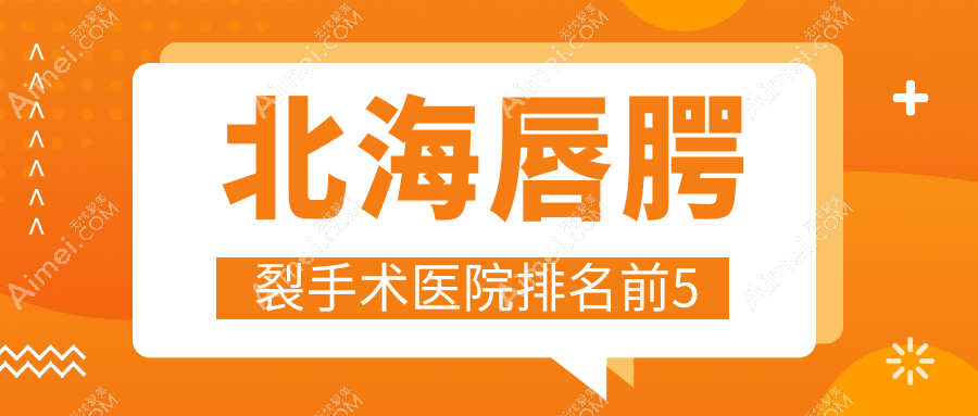 北海唇腭裂手术医院排名前5有哪些北海不错唇腭裂手术整形医院