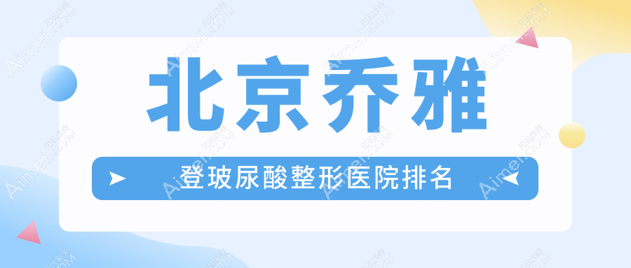 北京乔雅登玻尿酸整形医院排名 北京乔雅登玻尿酸整形医院排名