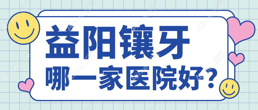 益阳镶牙哪一家医院好?益阳镶牙的医院有德益/德美