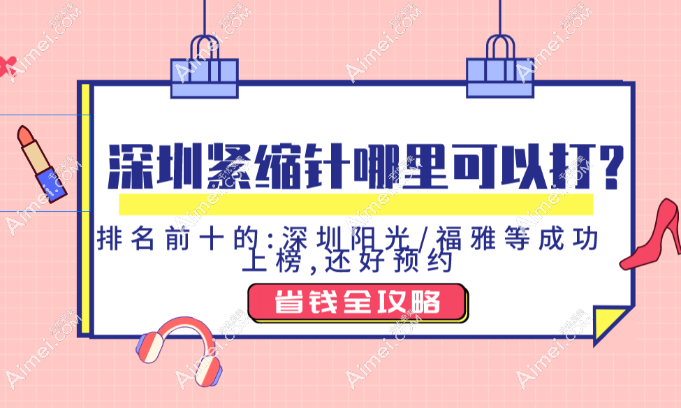 深圳紧缩针哪里可以打?排名前十的:深圳阳光/福雅等成功上榜,还好预约