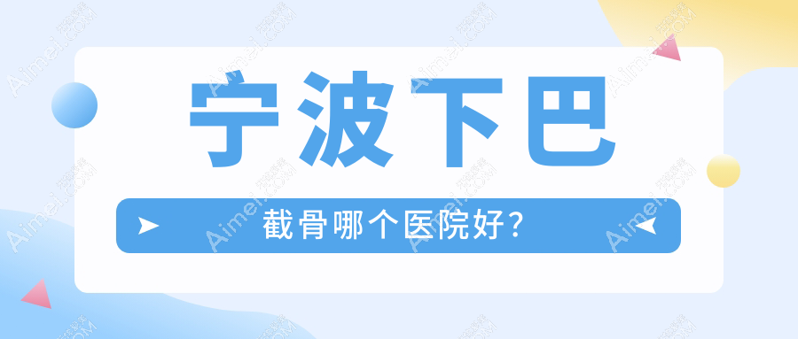 宁波下巴截骨哪个医院好?精挑10家本地硬实力很高的整形机构
