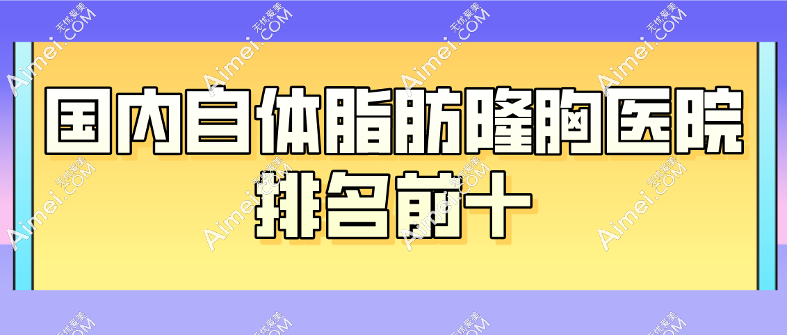 国内自体脂肪隆胸医院排名前十揭晓,自体脂肪隆胸做的好的地区在北京/广州/成都