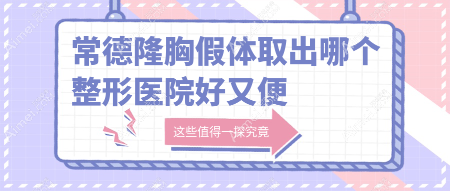 常德隆胸假体取出哪个医院好又便宜?美尚/曹家好又便宜
