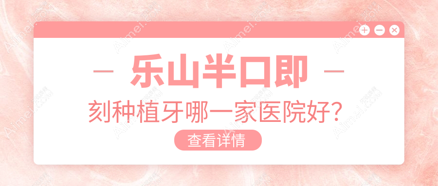 乐山半口即刻种植牙哪一家医院好? 乐山半口即刻种植牙哪一家医院好?