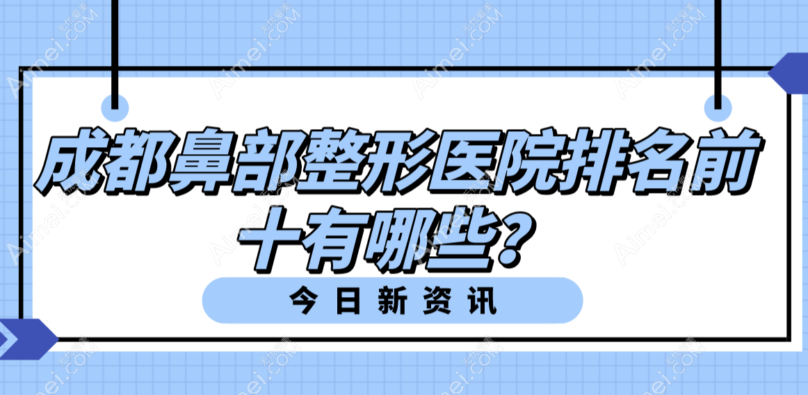 成都鼻部整形医院排名前十的有哪些?成都军大、成都八大处凭实力霸榜可随意pick