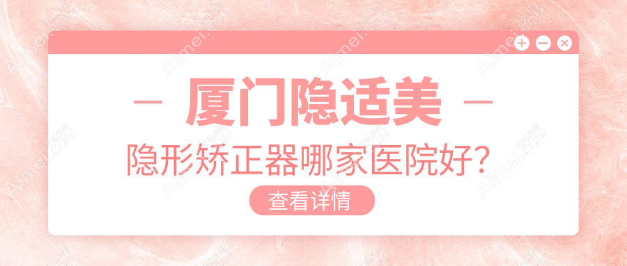 厦门隐适美隐形矫正器哪家医院好?厦门隐适美隐形矫正器的医院有宝金惠民/赛德阳光