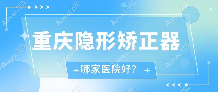 重庆隐形矫正器哪家医院好?重庆隐形矫正器的医院有垫江则尔/美即适