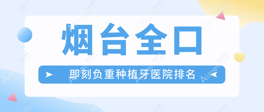 烟台全口即刻负重种植牙医院排名 烟台全口即刻负重种植牙医院排名