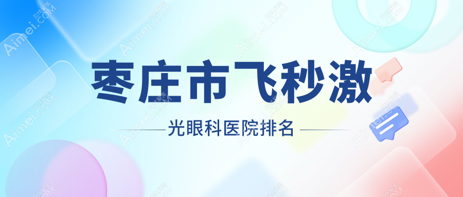 枣庄市飞秒激光医院排名榜:德国蔡司个性化定制全飞秒激光/德国蔡司smile3.0全飞秒激光和医院推荐