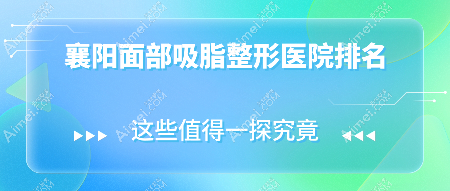 襄阳面部吸脂哪家医院较好?人气排行前10,韩美等人气入围