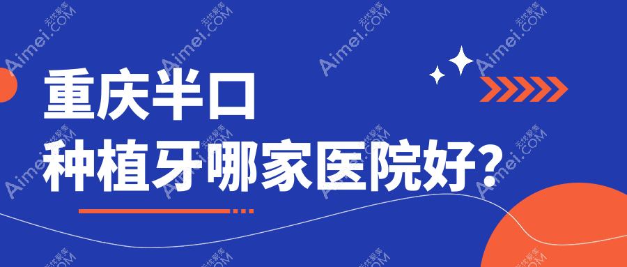 重庆半口种植牙哪家医院好?排名前十医院有万州欧菲雅/瑞泰医院