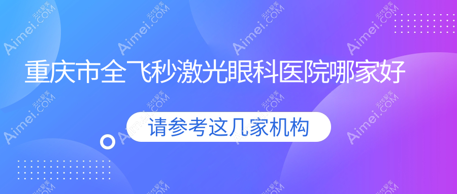 重庆市全飞秒激光眼科医院哪家好 重庆市全飞秒激光眼科医院哪家好