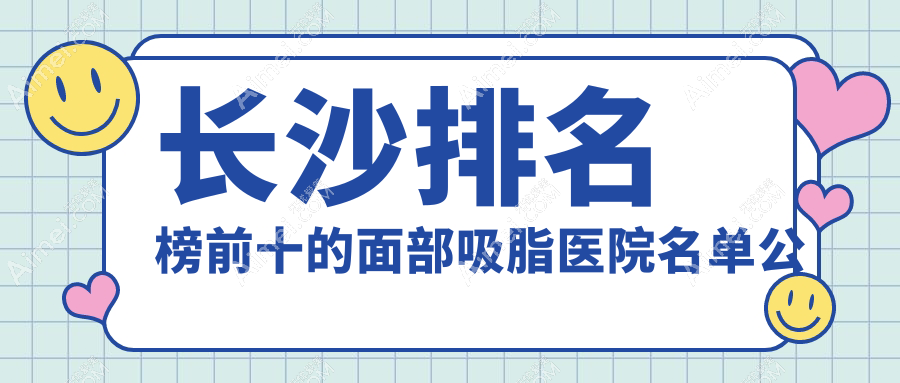 长沙排名榜前十的面部吸脂医院名单公布 长沙排名榜前十的面部吸脂医院名单公布