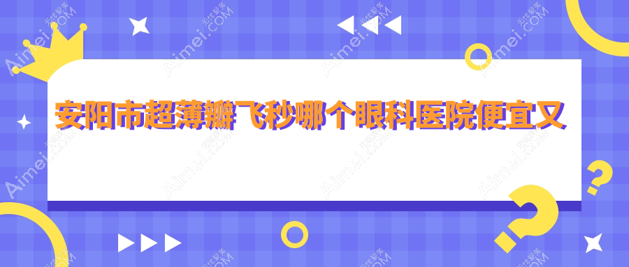 安阳市超薄瓣飞秒哪个医院便宜又好?康目|好又便宜