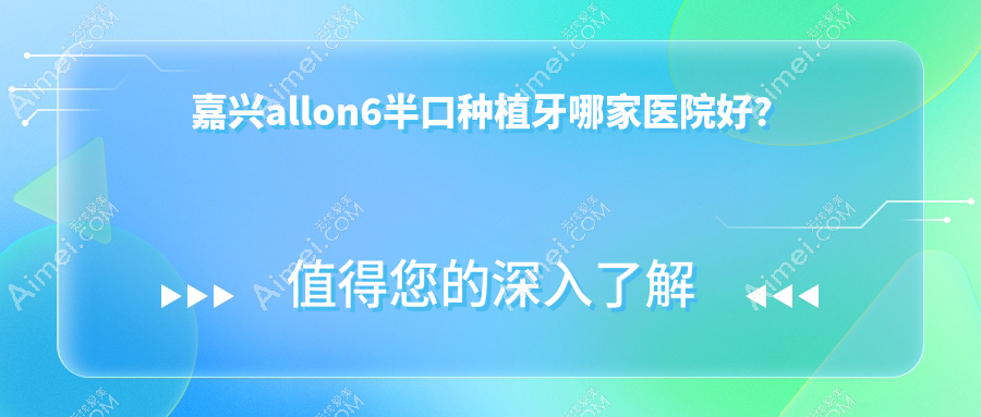 嘉兴allon6半口种植牙哪家医院好?排名前十医院有平湖德康医院/牙叔叔