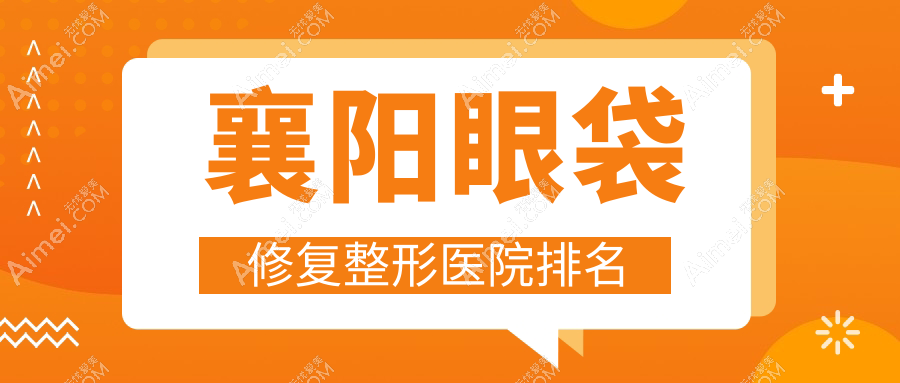 襄阳眼袋修复整形医院排名 襄阳眼袋修复整形医院排名