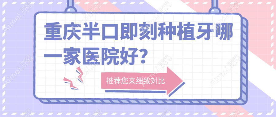 重庆半口即刻种植牙哪一家医院好? 重庆半口即刻种植牙哪一家医院好?