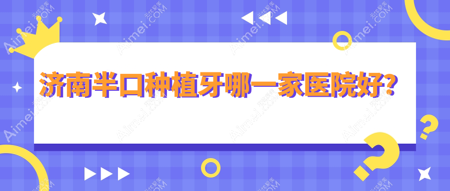 济南半口种植牙哪一家医院好?济南半口种植牙的医院有历下雅康牙科/皓克医院