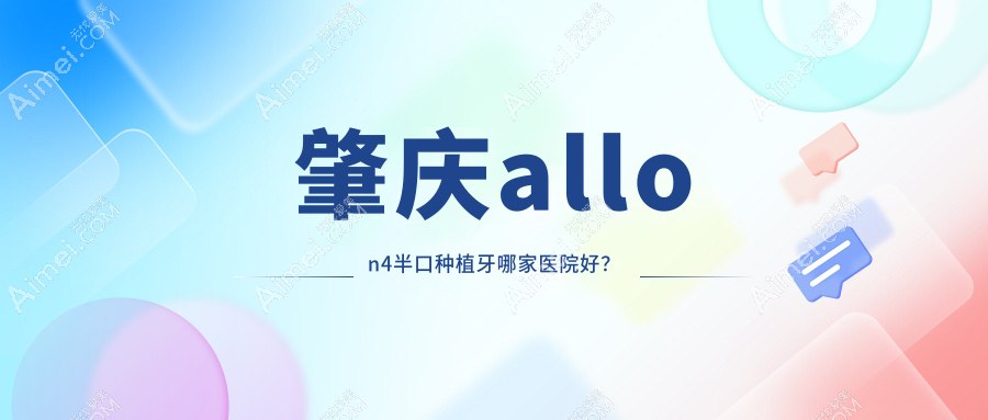 肇庆allon4半口种植牙哪家医院好?肇庆半口即刻种植牙/allon6半口种植牙选择这几家