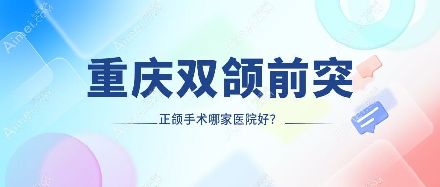 重庆双颌前突正颌手术哪家医院好？重庆双颌前突正颌手术的医院有江津小石头/涪陵徐成林
