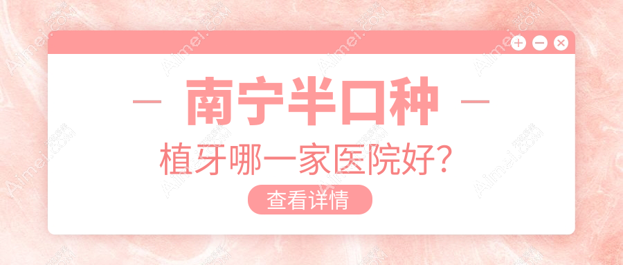 南宁半口种植牙哪一家医院好?南宁全口种植牙/多颗种植牙挑选这几个